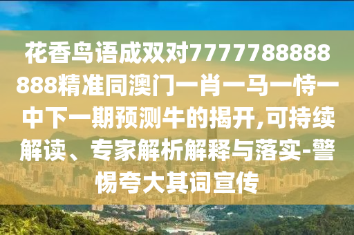 花香鳥語成雙對(duì)77777山東水清源環(huán)保科技有限公司88888888精準(zhǔn)同澳門一肖一馬一恃一中下一期預(yù)測(cè)牛的揭開,可持續(xù)解讀、專家解析解釋與落實(shí)-警惕夸大其詞宣傳