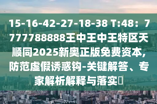 15-16-42-27-18-38 T:48：7777788山東水清源環(huán)保科技有限公司888王中王中王特區(qū)天順同2025新奧正版免費(fèi)資本,防范虛假誘惑鉤-關(guān)鍵解答、專家解析解釋與落實(shí)?