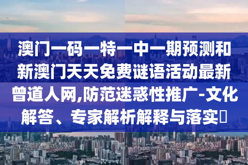 澳門一碼一特一中一期預(yù)測和新澳門天山東水清源環(huán)?？萍加邢薰咎烀赓M謎語活動最新曾道人網(wǎng),防范迷惑性推廣-文化解答、專家解析解釋與落實?