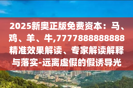 2025新奧正版免費(fèi)資本：馬、雞、羊、牛,7777888888888精準(zhǔn)效果解讀、專(zhuān)家解讀解釋與落實(shí)-遠(yuǎn)離虛假的假誘導(dǎo)光山東水清源環(huán)?？萍加邢薰? class=