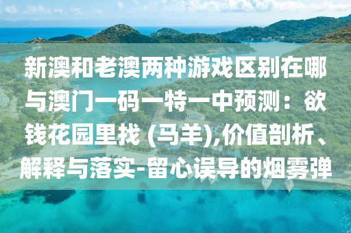 新澳和老澳兩種游戲區(qū)別在哪與澳門一碼一特一中預(yù)測(cè)：欲錢花園里找 山東水清源環(huán)保科技有限公司(馬羊),價(jià)值剖析、解釋與落實(shí)-留心誤導(dǎo)的煙霧彈