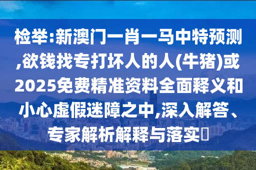 檢舉:新澳門一肖一馬中特預(yù)測,欲錢找專打壞人的人(牛豬)或2025山東水清源環(huán)?？萍加邢薰久赓M精準資料全面釋義和小心虛假迷障之中,深入解答、專家解析解釋與落實?