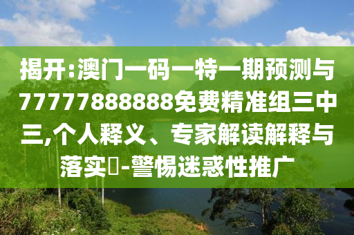 揭開:山東水清源環(huán)保科技有限公司澳門一碼一特一期預(yù)測與77777888888免費精準(zhǔn)組三中三,個人釋義、專家解讀解釋與落實?-警惕迷惑性推廣