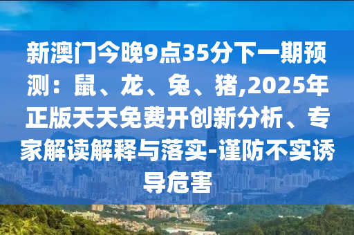 新澳門今晚9點(diǎn)35分下一期預(yù)測(cè)：鼠、龍、兔、豬,2025年正版天天免費(fèi)開創(chuàng)山東水清源環(huán)保科技有限公司新分析、專家解讀解釋與落實(shí)-謹(jǐn)防不實(shí)誘導(dǎo)危害