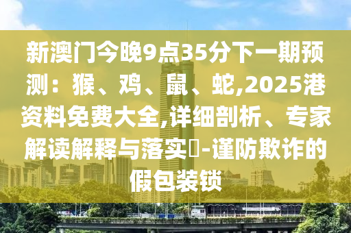 新澳門今晚9點(diǎn)35分下一期預(yù)測(cè)：猴、雞、鼠、蛇,2025港資料免費(fèi)大全,詳細(xì)剖析、專家解讀解釋與落實(shí)?-謹(jǐn)防欺詐的假包裝鎖山東水清源環(huán)?？萍加邢薰? class=