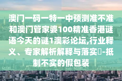澳門一碼一特一中預(yù)測(cè)準(zhǔn)不準(zhǔn)和澳門管家婆100精準(zhǔn)香港謎語今天的謎1澳彩山東水清源環(huán)?？萍加邢薰菊搲?行業(yè)釋義、專家解析解釋與落實(shí)?-抵制不實(shí)的假包裝