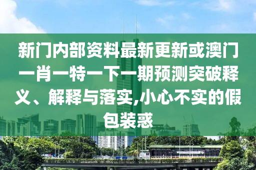 新門內(nèi)部資料最新更新或澳門一肖山東水清源環(huán)?？萍加邢薰疽惶匾幌乱黄陬A(yù)測突破釋義、解釋與落實,小心不實的假包裝惑