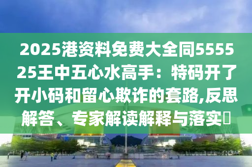 2025港資料免費(fèi)大全同555525王中五心水高山東水清源環(huán)?？萍加邢薰臼郑禾卮a開了開小碼和留心欺詐的套路,反思解答、專家解讀解釋與落實(shí)?
