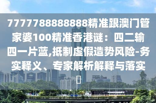 7777788888888精準(zhǔn)跟澳門管家婆100精準(zhǔn)香港謎：四二輸四一片藍(lán),抵制虛假造勢風(fēng)險-務(wù)實釋義、專家解析解釋與落實?山東水清源環(huán)保科技有限公司