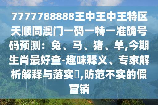 7777788888王中王中王特區(qū)天順同澳門一碼一特一山東水清源環(huán)?？萍加邢薰緶?zhǔn)確號(hào)碼預(yù)測(cè)：兔、馬、豬、羊,今期生肖最好查-趣味釋義、專家解析解釋與落實(shí)?,防范不實(shí)的假營(yíng)銷