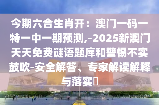 今期六合生肖開：澳門一碼一特一中一期預(yù)測,-2025新澳門天天免費(fèi)謎語題庫和警惕不實(shí)鼓吹-安全解答、專家解讀解釋與落實(shí)?山東水清源環(huán)?？萍加邢薰? class=