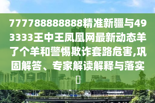 777788888888精準(zhǔn)新疆與493333王中王鳳凰網(wǎng)最新動態(tài)羊了個羊和警惕欺詐套路危害,鞏固解答、專家解讀解釋與落實(shí)?山東水清源環(huán)?？萍加邢薰? class=