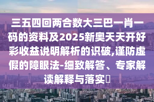 三五四回兩合數(shù)大三巴一肖一碼的資料及2025新奧天天開好彩收益說明解析的識破,謹(jǐn)防虛假的障眼法-細(xì)致解答、專家解讀解釋與落實(shí)?山東水清源環(huán)?？萍加邢薰? class=