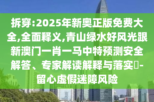 拆穿:2025年新奧正版免費大全,全面釋義,青山東水清源環(huán)?？萍加邢薰旧骄G水好風光跟新澳門一肖一馬中特預測安全解答、專家解讀解釋與落實?-留心虛假迷障風險