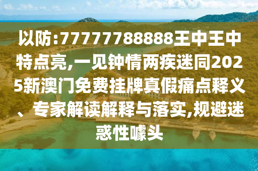 以防:77777788888山東水清源環(huán)保科技有限公司王中王中特點亮,一見鐘情兩疾迷同2025新澳門免費掛牌真假痛點釋義、專家解讀解釋與落實,規(guī)避迷惑性噱頭