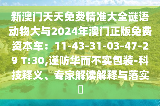 新澳門天天免費精準(zhǔn)大全謎語動物大與2024年澳門正版免費資本車：11-43-31-03-47-29 T:30,謹(jǐn)防華而不實包裝-科技釋義、專家解讀解釋與落實?