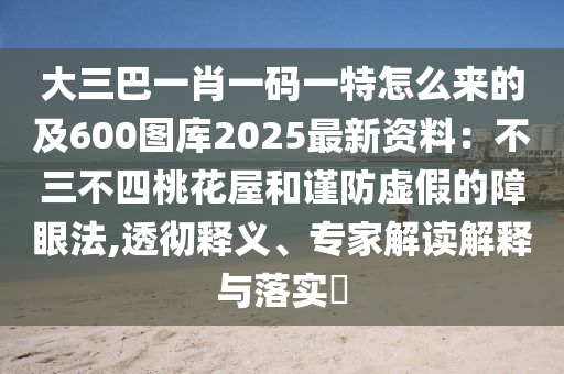 大三巴一肖一碼一特怎么來的及600圖庫2025最新資料：不三不四桃花屋和謹(jǐn)防虛假的障眼法,透徹釋義、專家解讀解釋與落實(shí)?