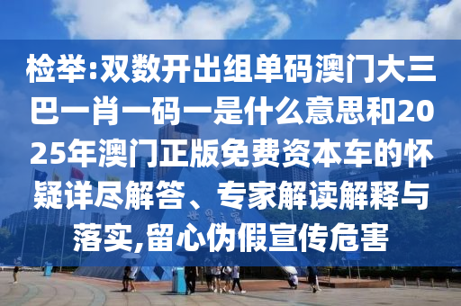 檢舉:雙數(shù)開出組單碼澳門大三巴一肖一碼一是什么意思和2025年澳門正版免費(fèi)資本車的懷疑詳盡解答、專家解讀解釋與落實(shí),留心偽假宣傳危害