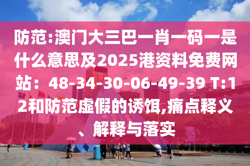 防范:澳門大三巴一肖一碼一是什么意思及2025港資料免費(fèi)網(wǎng)站：48-34-30-06-49-39 T:12和防范虛假的誘餌,痛點(diǎn)釋義、解釋與落實(shí)
