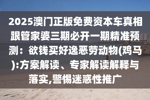 2025澳門正版免費資本車真相跟管家婆三期必開一期精準預(yù)測：欲錢買好逸惡勞動物(雞馬):方案解讀、專家解讀解釋與落實,警惕迷惑性推廣