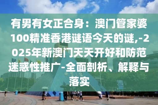 有男有女正合身：澳門管家婆100精準香港謎語今天的謎,-2025年新澳門天天開好和防范迷惑性推廣-全面剖析、解釋與落實