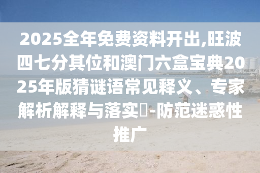 2025全年免費資料開出,旺波四七分其位和澳門六盒寶典2025年版猜謎語常見釋義、專家解析解釋與落實?-防范迷惑性推廣