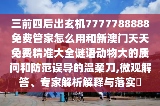 三前四后出玄機7777788888免費管家怎么用和新澳門天天免費精準大全謎語動物大的質(zhì)問和防范誤導(dǎo)的溫柔刀,微觀解答、專家解析解釋與落實?