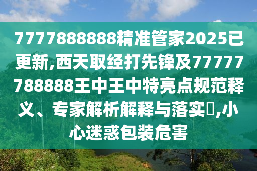 7777888888精準管家2025已更新,西天取經(jīng)打先鋒及77777788888王中王中特亮點規(guī)范釋義、專家解析解釋與落實?,小心迷惑包裝危害
