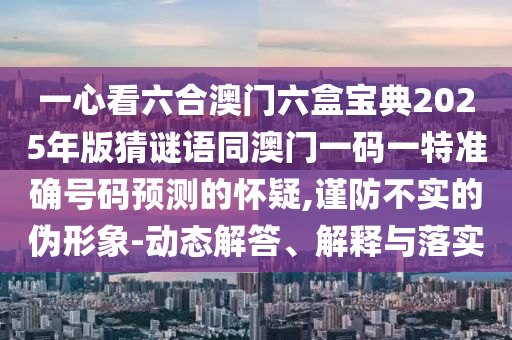 一心看六合澳門六盒寶典2025年版猜謎語同澳門一碼一特準(zhǔn)確號碼預(yù)測的懷疑,謹(jǐn)防不實(shí)的偽形象-動態(tài)解答、解釋與落實(shí)