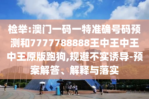 檢舉:澳門一碼一特準確號碼預測和7777788888王中王中王中王原版跑狗,規(guī)避不實山東水清源環(huán)?？萍加邢薰菊T導-預案解答、解釋與落實
