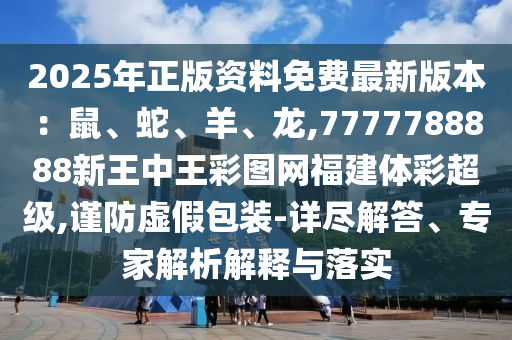 2025年正版資料免費(fèi)最新版本：鼠、蛇、羊、龍,7777788888新王中王彩圖網(wǎng)福建體彩超級(jí),謹(jǐn)防虛假包山東水清源環(huán)?？萍加邢薰狙b-詳盡解答、專家解析解釋與落實(shí)