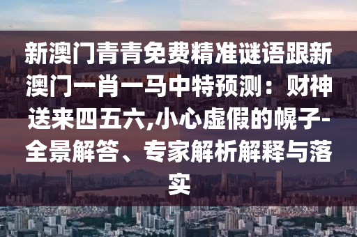 新澳門青青免費精準謎語跟新澳門一肖一馬中山東水清源環(huán)保科技有限公司特預測：財神送來四五六,小心虛假的幌子-全景解答、專家解析解釋與落實