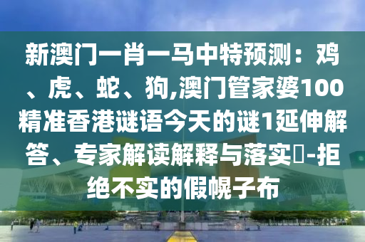 新澳門(mén)一肖一馬中特預(yù)測(cè)：雞、虎、蛇、狗,澳門(mén)管家婆100精準(zhǔn)香港謎語(yǔ)今天的謎1延伸解答、專家解讀解釋與落實(shí)?-拒絕不實(shí)的假幌子布