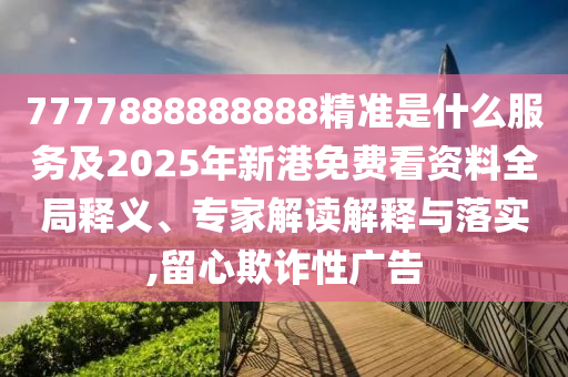 7777888888888精準是什么服務及2025年新港免費看資料全局釋義、專家解讀解釋與落實,留心欺詐性廣告山東水清源環(huán)保科技有限公司