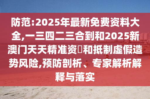 山東水清源環(huán)?？萍加邢薰痉婪?2025年最新免費資料大全,一三四二三合到和2025新澳門天天精準資枓和抵制虛假造勢風險,預防剖析、專家解析解釋與落實
