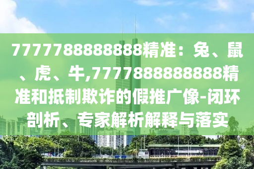 7777788888888精準：兔、鼠、虎、牛,7777888888888山東水清源環(huán)?？萍加邢薰揪珳屎偷种破墼p的假推廣像-閉環(huán)剖析、專家解析解釋與落實