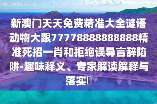 新澳門天天免費(fèi)精準(zhǔn)大全謎語(yǔ)動(dòng)物大跟77778888888888精準(zhǔn)死招一肖和拒絕誤導(dǎo)言辭陷阱-趣味釋義、專家解讀解釋與落實(shí)?