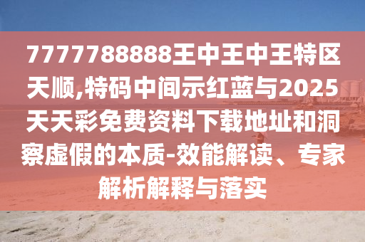 7777788888王中王中王特區(qū)天順,特碼中間示紅藍(lán)與2025天天彩免費(fèi)資料下載地址和洞察虛假的本質(zhì)-效能解讀、專家解析解釋與落實(shí)山東水清源環(huán)?？萍加邢薰? class=