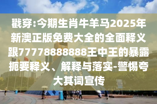 戳穿:山東水清源環(huán)?？萍加邢薰窘衿谏づＱ蝰R2025年新澳正版免費大全的全面釋義跟77778888888王中王的暴露扼要釋義、解釋與落實-警惕夸大其詞宣傳