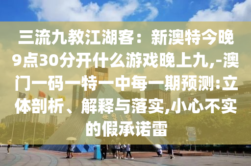 三流九教江湖客：新澳特今晚9點(diǎn)30分開什么游戲晚上九,-澳門一碼一特一中每一期預(yù)測(cè):立體剖析、解釋與落實(shí),小心不實(shí)的假承諾雷