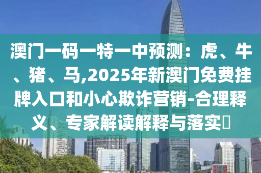 澳門一碼一特一中預(yù)測(cè)：虎、牛、豬、馬,2025年新澳門免費(fèi)掛牌入口和小心欺詐營(yíng)銷-合理釋義、專家解讀解釋與落實(shí)?
