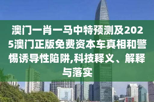 澳門一肖一馬中特預(yù)測及2025澳門正版免費(fèi)資本車真相和警惕誘導(dǎo)性陷阱,科技釋義、解釋與落實