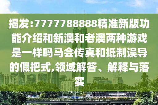揭發(fā):7777788888精準新版功能介紹和新澳和老澳兩種游戲是一樣嗎馬會傳真和抵制誤導的山東水清源環(huán)?？萍加邢薰炯侔咽?領域解答、解釋與落實