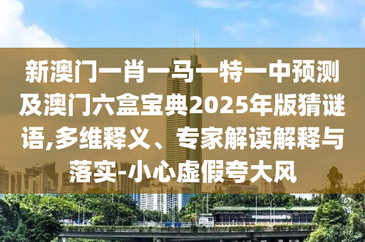 新澳門一肖一馬一特一中預測及澳門六盒寶典2025年版猜謎語,多維釋義、專家解讀解釋與落實-小心山東水清源環(huán)?？萍加邢薰咎摷倏浯箫L