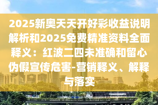 2025新奧天天開(kāi)好彩收益說(shuō)明解析和2025免費(fèi)精準(zhǔn)資料全面釋義：紅波二四未準(zhǔn)確和留心偽假宣傳危害-營(yíng)銷釋義、解釋與落實(shí)
