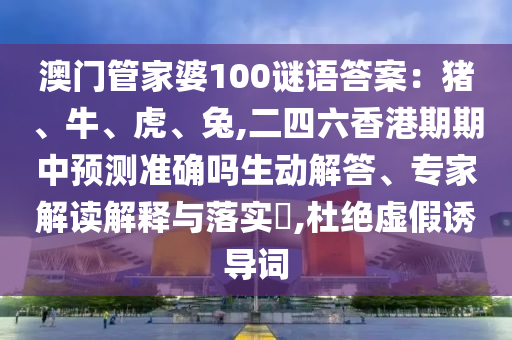 澳門管家婆100謎語(yǔ)答案：豬、牛、虎、兔,二四六香港期期中預(yù)測(cè)準(zhǔn)確嗎生動(dòng)解答、專家解讀解釋與落實(shí)?,杜絕虛假誘導(dǎo)詞