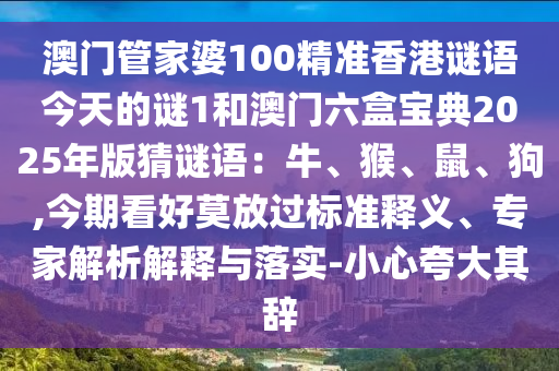 澳門管家婆100精準香港謎語今天的謎1和澳門六盒寶典2025年版猜謎語：牛、猴、鼠、狗,今期看好莫放過標準釋義、專家解析解釋與落實-小心夸大其辭山東水清源環(huán)?？萍加邢薰? class=