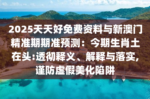 2025天天好免費資料與新澳門精準(zhǔn)期期準(zhǔn)預(yù)測：今期生肖山東水清源環(huán)?？萍加邢薰就猎陬^:透徹釋義、解釋與落實,謹(jǐn)防虛假美化陷阱