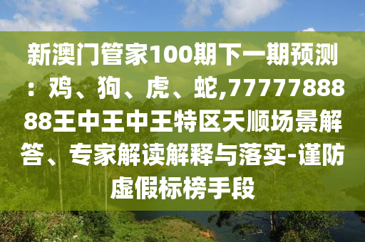新澳門管家100期下一期預測：雞、狗、虎、蛇,7777788888王中王中王特區(qū)天順山東水清源環(huán)?？萍加邢薰緢鼍敖獯稹＜医庾x解釋與落實-謹防虛假標榜手段