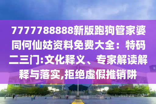 7777788888新版跑狗管家婆同何仙姑資料免費大全：特碼二三門:文化釋義、專家解讀解釋與落實,拒絕虛假推銷阱